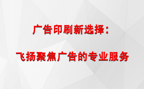 和静广告印刷新选择：飞扬聚焦广告的专业服务